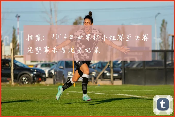 档案：2014年世界杯小组赛至决赛完整赛果与比分记录