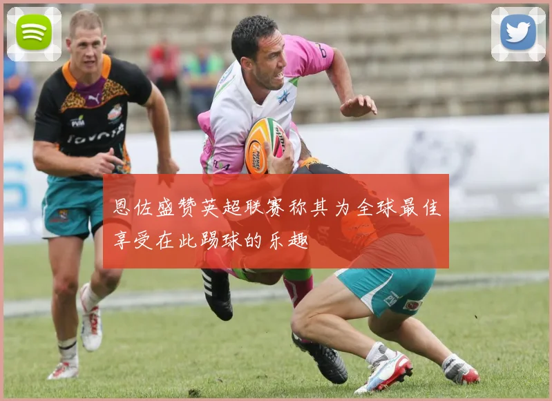 恩佐盛赞英超联赛称其为全球最佳享受在此踢球的乐趣