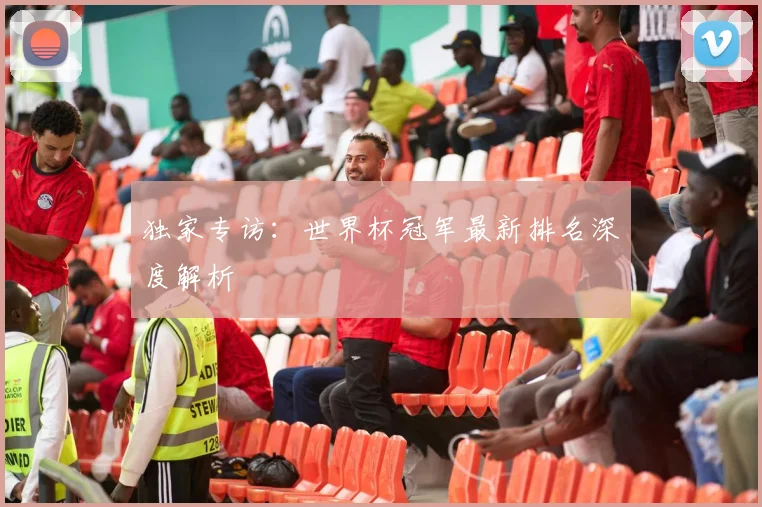 独家专访：世界杯冠军最新排名深度解析