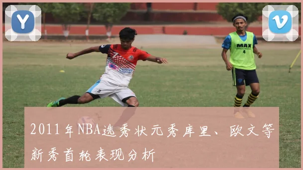 2011年NBA选秀状元秀库里、欧文等新秀首轮表现分析