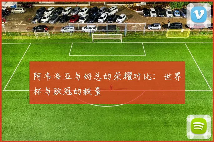 阿韦洛亚与姆总的荣耀对比：世界杯与欧冠的较量