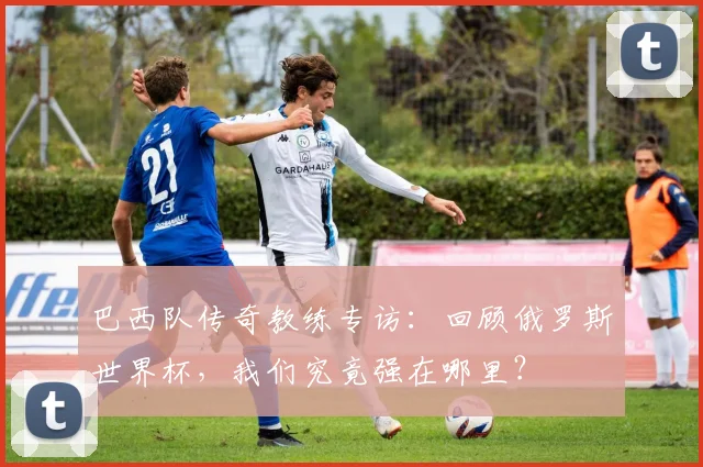 巴西队传奇教练专访：回顾俄罗斯世界杯，我们究竟强在哪里？