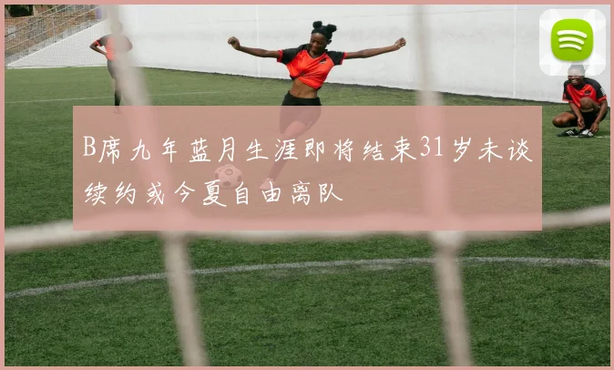 B席九年蓝月生涯即将结束31岁未谈续约或今夏自由离队