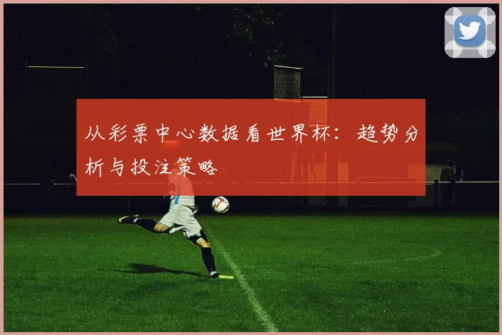 从彩票中心数据看世界杯：趋势分析与投注策略