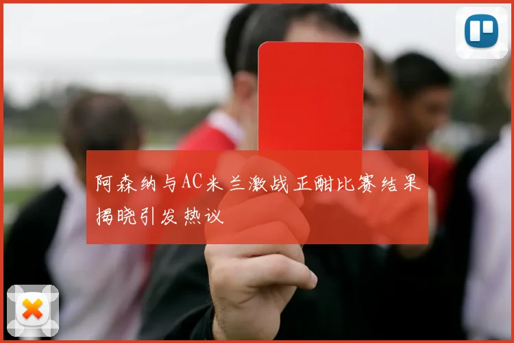 阿森纳与AC米兰激战正酣比赛结果揭晓引发热议