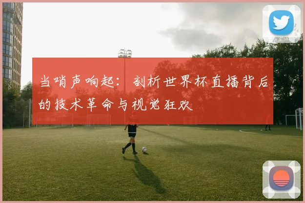当哨声响起：剖析世界杯直播背后的技术革命与视觉狂欢