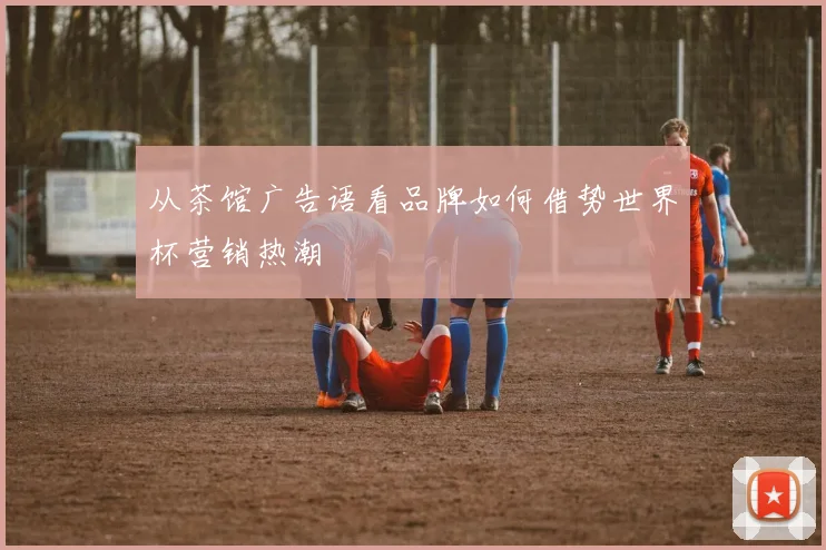 从茶馆广告语看品牌如何借势世界杯营销热潮